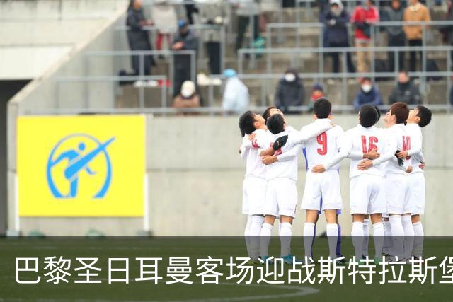 巴黎圣日耳曼客场迎战斯特拉斯堡，面临冷门挑战